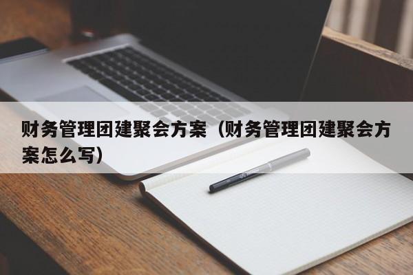 財務管理團建聚會方案(財務管理團建聚會方案怎么寫)