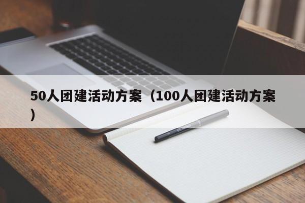 50人團(tuán)建活動(dòng)方案(100人團(tuán)建活動(dòng)方案)