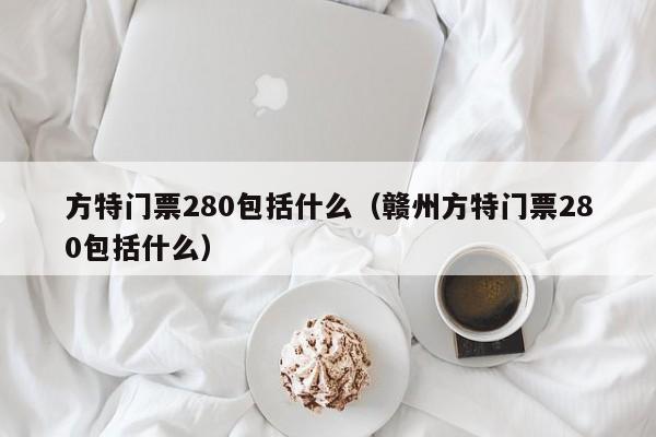 方特門票280包括什么(贛州方特門票280包括什么)