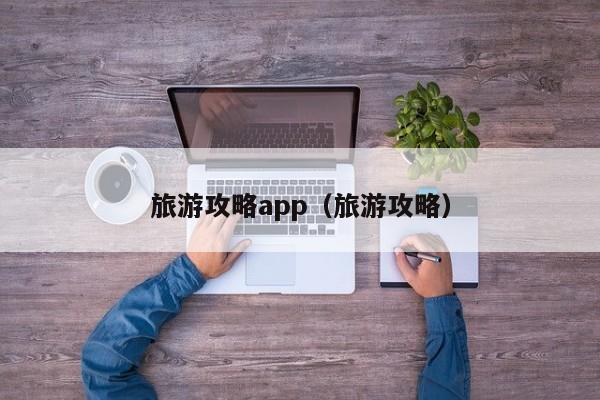 旅游攻略app(旅游攻略)