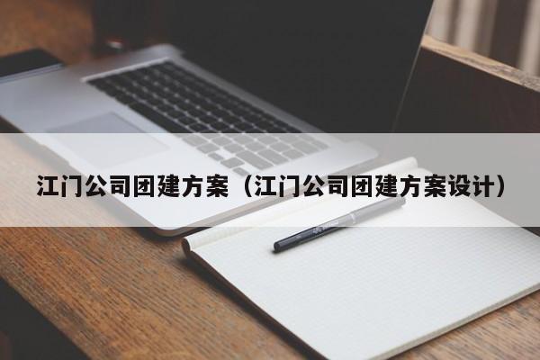 江門公司團建方案(江門公司團建方案設計)
