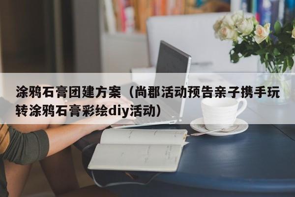 涂鴉石膏團建方案(尚郡活動預告親子攜手玩轉涂鴉石膏彩繪diy活動)