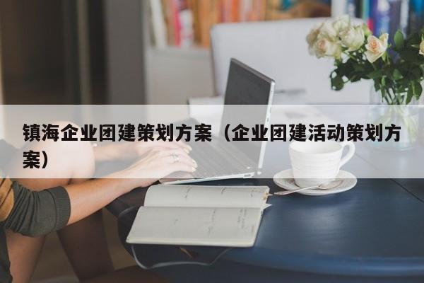 鎮海企業團建策劃方案(企業團建活動策劃方案)