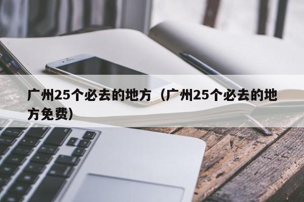 廣州25個(gè)必去的地方(廣州25個(gè)必去的地方免費(fèi))