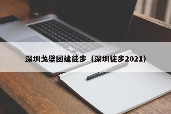 深圳戈壁團建徒步(深圳徒步2021)