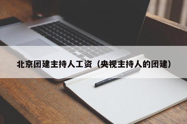北京團建主持人工資(央視主持人的團建)
